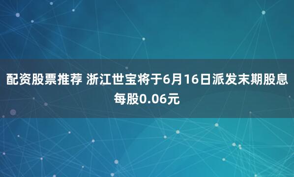 配资股票推荐 浙江世宝将于6月16日派发末期股息每股0.06元
