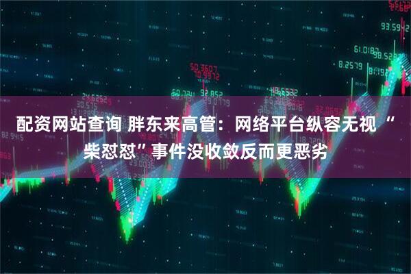 配资网站查询 胖东来高管：网络平台纵容无视 “柴怼怼”事件没收敛反而更恶劣
