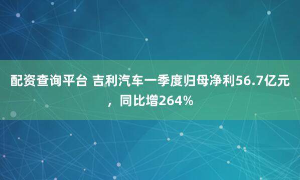 配资查询平台 吉利汽车一季度归母净利56.7亿元，同比增264%