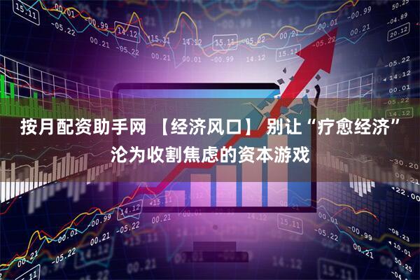 按月配资助手网 【经济风口】 别让“疗愈经济”沦为收割焦虑的资本游戏