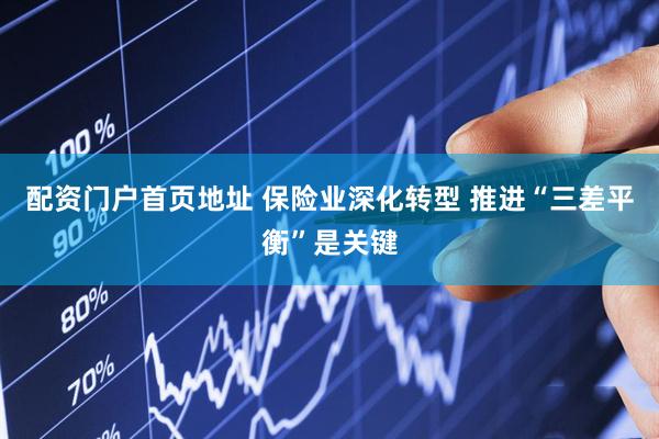配资门户首页地址 保险业深化转型 推进“三差平衡”是关键