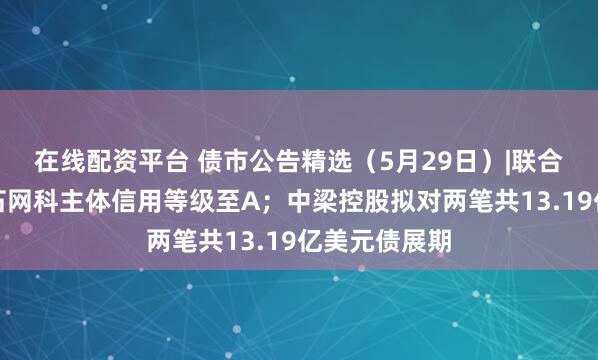 在线配资平台 债市公告精选（5月29日）|联合资信下调山石网科主体信用等级至A；中梁控股拟对两笔共13.19亿美元债展期