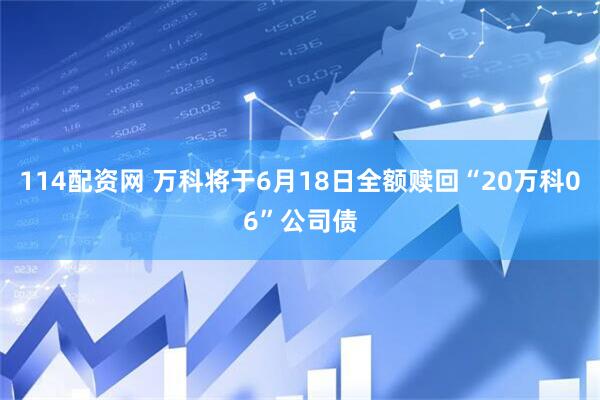 114配资网 万科将于6月18日全额赎回“20万科06”公司债