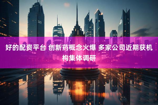 好的配资平台 创新药概念火爆 多家公司近期获机构集体调研