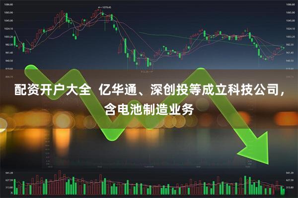 配资开户大全  亿华通、深创投等成立科技公司，含电池制造业务