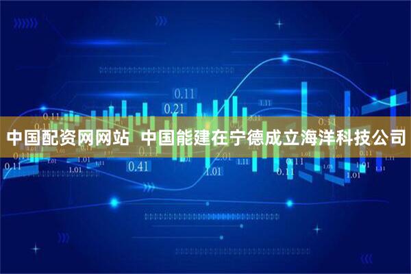 中国配资网网站  中国能建在宁德成立海洋科技公司
