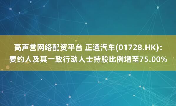 高声誉网络配资平台 正通汽车(01728.HK)：要约人及其一致行动人士持股比例增至75.00%