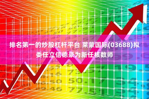 排名第一的炒股杠杆平台 莱蒙国际(03688)拟委任立信德豪为新任核数师