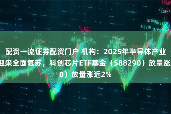 配资一流证券配资门户 机构：2025年半导体产业或将迎来全面复苏，科创芯片ETF基金（588290）放量涨近2%