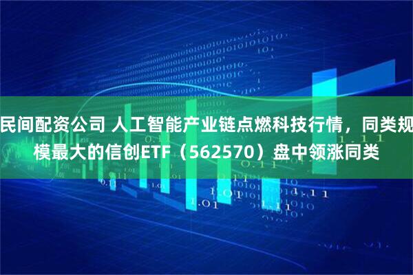 民间配资公司 人工智能产业链点燃科技行情，同类规模最大的信创ETF（562570）盘中领涨同类