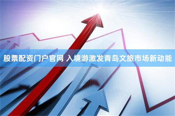 股票配资门户官网 入境游激发青岛文旅市场新动能