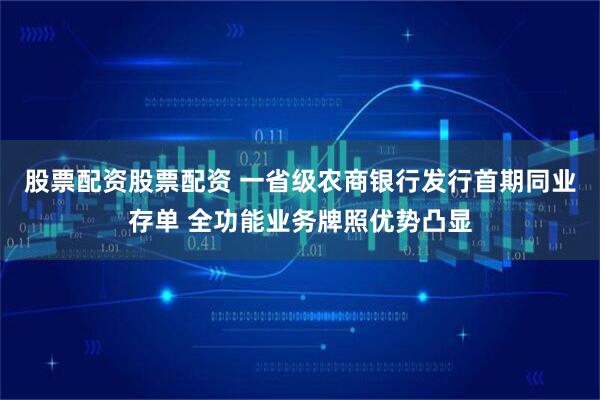 股票配资股票配资 一省级农商银行发行首期同业存单 全功能业务牌照优势凸显
