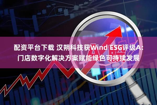 配资平台下载 汉朔科技获Wind ESG评级A：门店数字化解决方案赋能绿色可持续发展