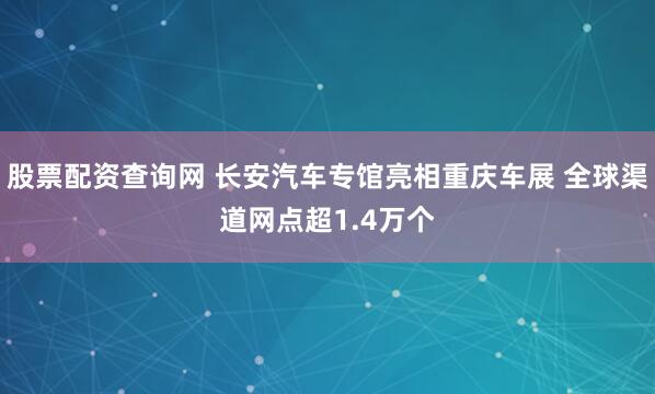 股票配资查询网 长安汽车专馆亮相重庆车展 全球渠道网点超1.4万个
