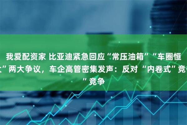 我爱配资家 比亚迪紧急回应“常压油箱”“车圈恒大”两大争议，车企高管密集发声：反对 “内卷式”竞争