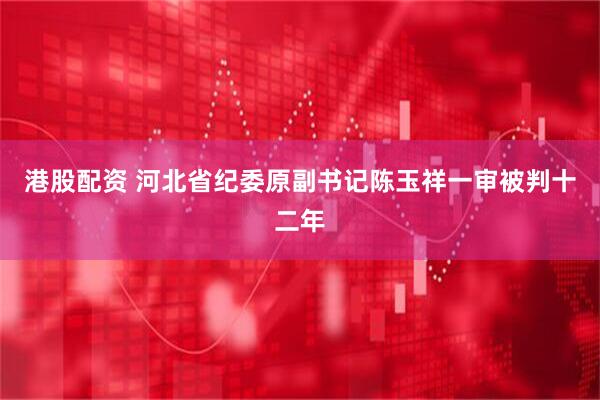 港股配资 河北省纪委原副书记陈玉祥一审被判十二年