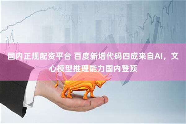 国内正规配资平台 百度新增代码四成来自AI，文心模型推理能力国内登顶