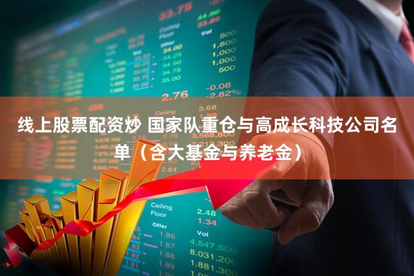 线上股票配资炒 国家队重仓与高成长科技公司名单（含大基金与养老金）