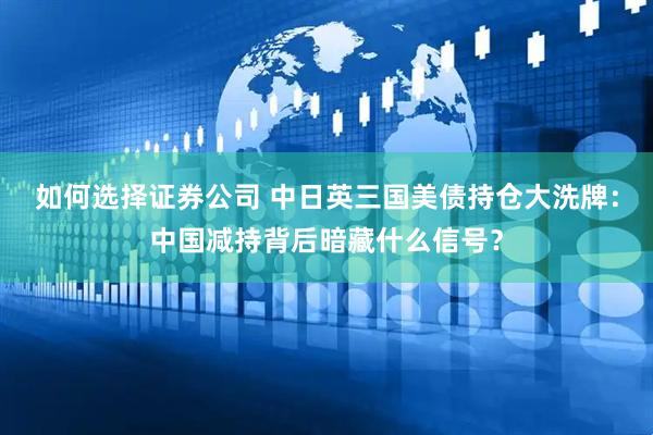 如何选择证券公司 中日英三国美债持仓大洗牌：中国减持背后暗藏什么信号？
