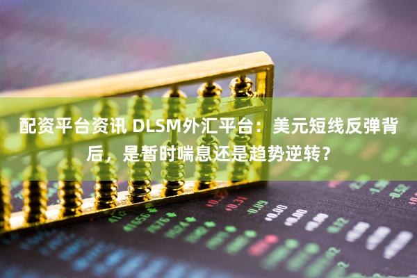 配资平台资讯 DLSM外汇平台：美元短线反弹背后，是暂时喘息还是趋势逆转？