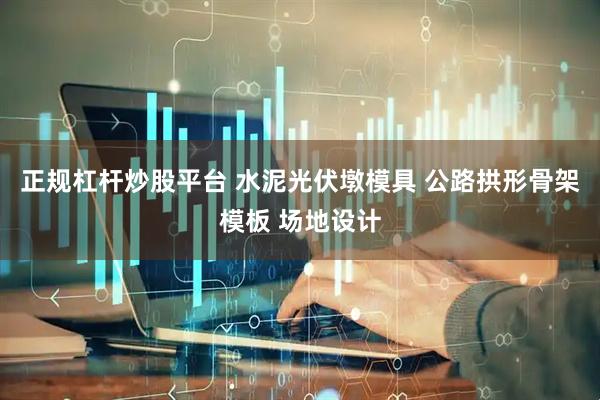 正规杠杆炒股平台 水泥光伏墩模具 公路拱形骨架模板 场地设计