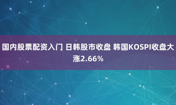 国内股票配资入门 日韩股市收盘 韩国KOSPI收盘大涨2.66%
