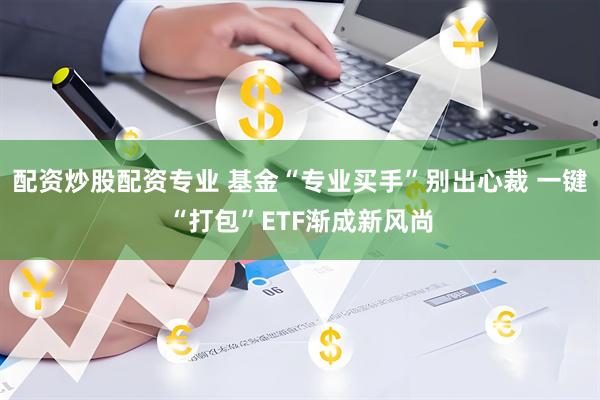 配资炒股配资专业 基金“专业买手”别出心裁 一键“打包”ETF渐成新风尚