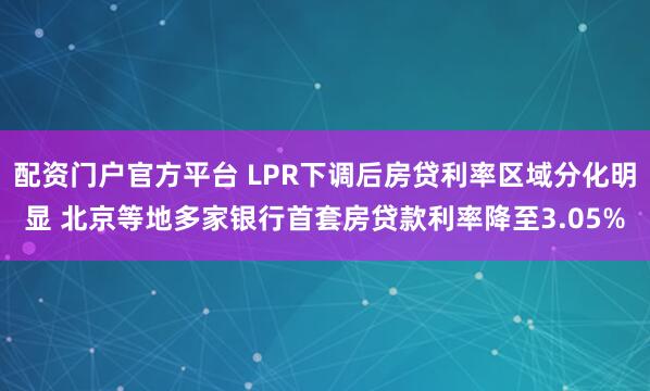 配资门户官方平台 LPR下调后房贷利率区域分化明显 北京等地多家银行首套房贷款利率降至3.05%
