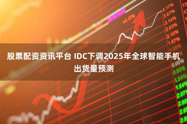 股票配资资讯平台 IDC下调2025年全球智能手机出货量预测