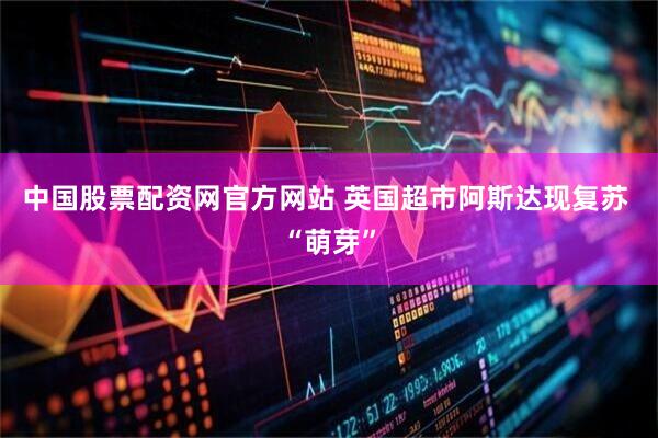 中国股票配资网官方网站 英国超市阿斯达现复苏 “萌芽”