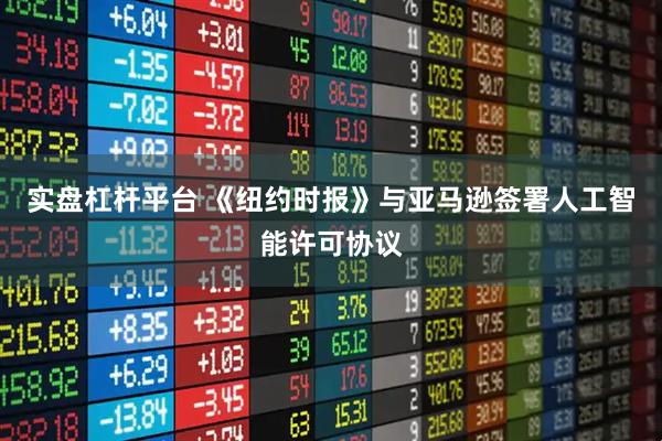 实盘杠杆平台 《纽约时报》与亚马逊签署人工智能许可协议