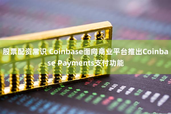 股票配资常识 Coinbase面向商业平台推出Coinbase Payments支付功能