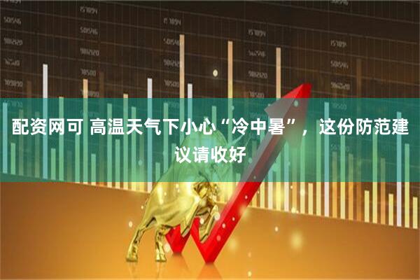 配资网可 高温天气下小心“冷中暑”，这份防范建议请收好