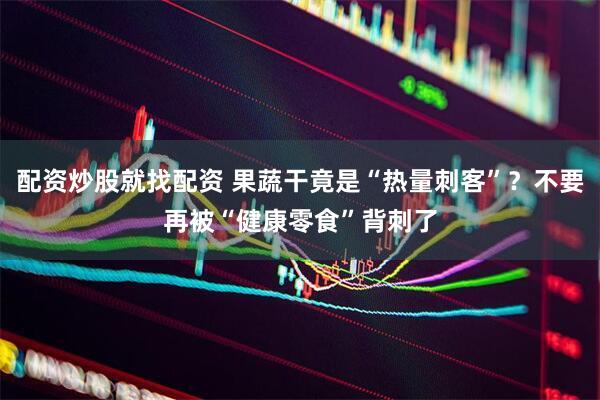配资炒股就找配资 果蔬干竟是“热量刺客”？不要再被“健康零食”背刺了