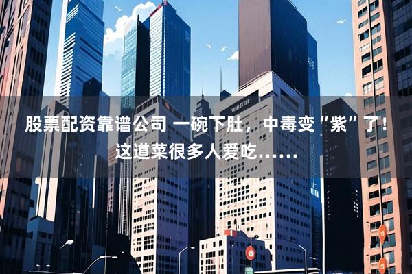 股票配资靠谱公司 一碗下肚，中毒变“紫”了！这道菜很多人爱吃……