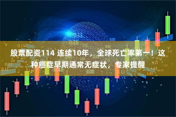 股票配资114 连续10年，全球死亡率第一！这种癌症早期通常无症状，专家提醒