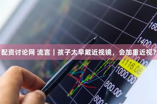 配资讨论网 流言｜孩子太早戴近视镜，会加重近视？