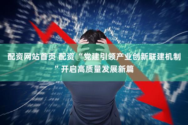 配资网站首页 配资 “党建引领产业创新联建机制”开启高质量发展新篇