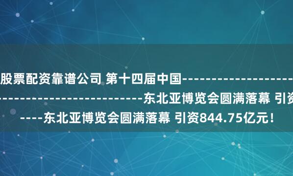 股票配资靠谱公司 第十四届中国­­­­­­­­­­­­­­­­­­­­­­­­­­­­­­­­­­­­­­­­­­­­­­­­­­­­­­­­-东北亚博览会圆满落幕 引资844.75亿元！