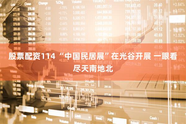 股票配资114 “中国民居展”在光谷开展 一眼看尽天南地北
