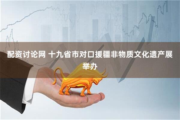 配资讨论网 十九省市对口援疆非物质文化遗产展举办