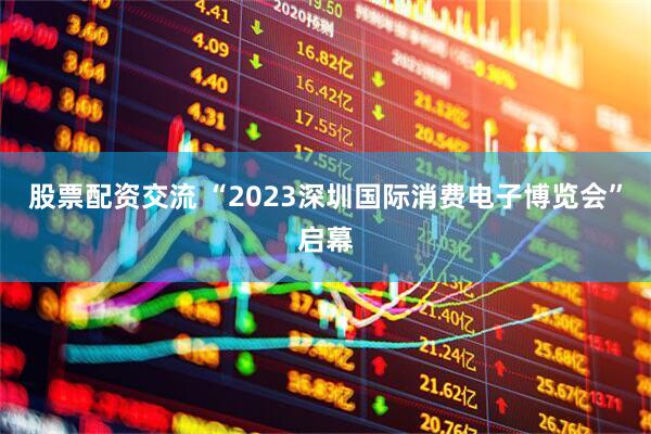 股票配资交流 “2023深圳国际消费电子博览会”启幕