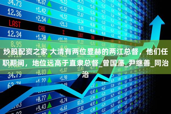 炒股配资之家 大清有两位显赫的两江总督，他们任职期间，地位远高于直隶总督_曾国藩_尹继善_同治