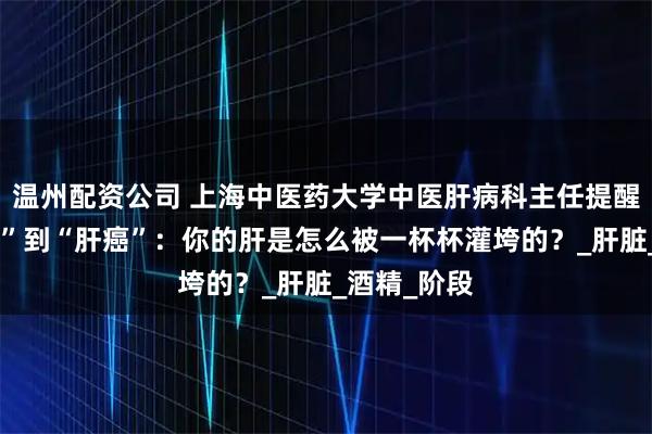 温州配资公司 上海中医药大学中医肝病科主任提醒：从“酒仙”到“肝癌”：你的肝是怎么被一杯杯灌垮的？_肝脏_酒精_阶段