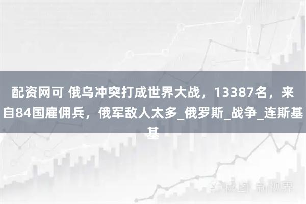 配资网可 俄乌冲突打成世界大战，13387名，来自84国雇佣兵，俄军敌人太多_俄罗斯_战争_连斯基