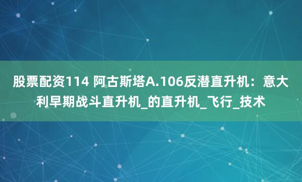 股票配资114 阿古斯塔A.106反潜直升机：意大利早期战斗直升机_的直升机_飞行_技术