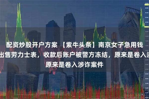 配资炒股开户方案 【紫牛头条】南京女子急用钱32万元出售劳力士表，收款后账户被警方冻结，原来是卷入涉诈案件