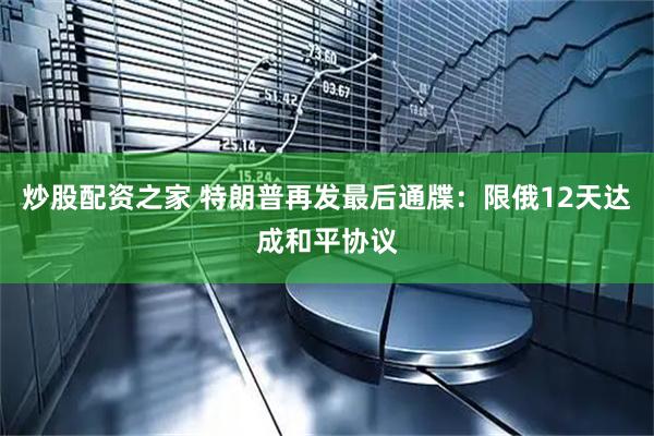 炒股配资之家 特朗普再发最后通牒：限俄12天达成和平协议