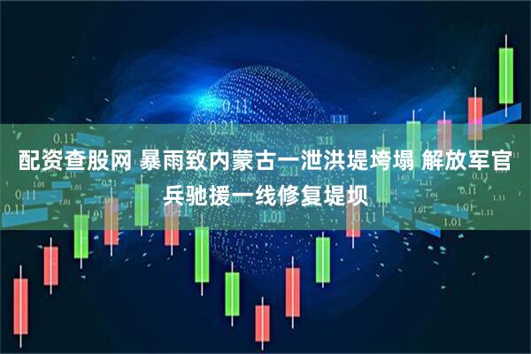 配资查股网 暴雨致内蒙古一泄洪堤垮塌 解放军官兵驰援一线修复堤坝