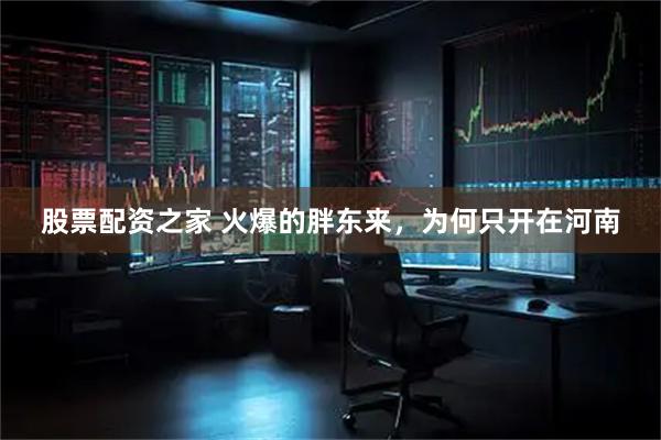 股票配资之家 火爆的胖东来，为何只开在河南